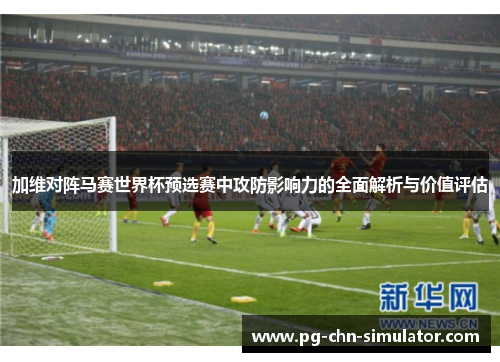 加维对阵马赛世界杯预选赛中攻防影响力的全面解析与价值评估