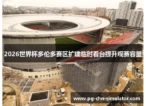 2026世界杯多伦多赛区扩建临时看台提升观赛容量