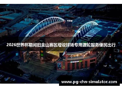 2026世界杯期间旧金山赛区增设球场专用渡轮服务便民出行