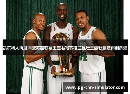 凯尔特人再度问鼎苏超联赛王座书写苏格兰足坛王朝新篇章再创辉煌