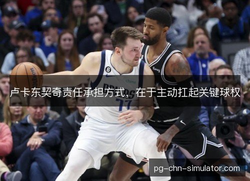 卢卡东契奇责任承担方式,在于主动扛起关键球权 卢卡东契奇责任承担方式,在于主动扛起关键球权